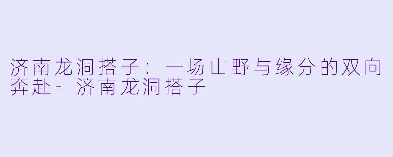 济南龙洞搭子:一场山野与缘分的双向奔赴-济南龙洞搭子