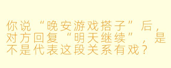 你说“晚安游戏搭子”后，对方回复“明天继续”，是不是代表这段关系有戏？