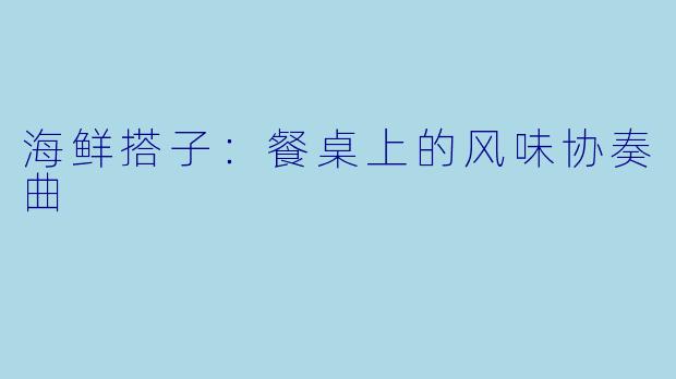 海鲜搭子：餐桌上的风味协奏曲