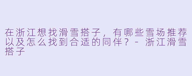 在浙江想找滑雪搭子，有哪些雪场推荐以及怎么找到合适的同伴？