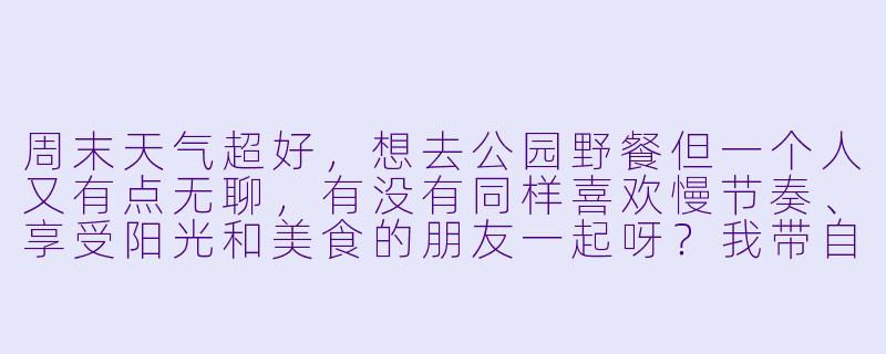 周末天气超好，想去公园野餐但一个人又有点无聊，有没有同样喜欢慢节奏、享受阳光和美食的朋友一起呀？我带自制三明治和水果，你可以带点喜欢的零食或饮料，一起分享美食、聊聊天、拍拍照～（地点约在市中心公园，时间灵活可商量！）-找野餐搭子