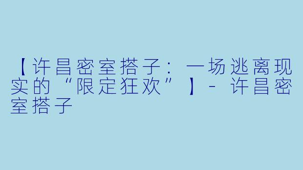 【许昌密室搭子：一场逃离现实的“限定狂欢”】