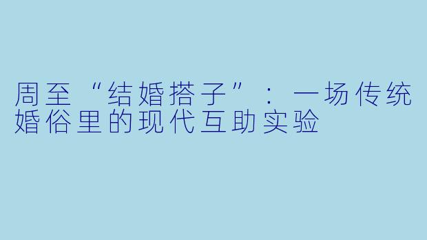 周至“结婚搭子”：一场传统婚俗里的现代互助实验