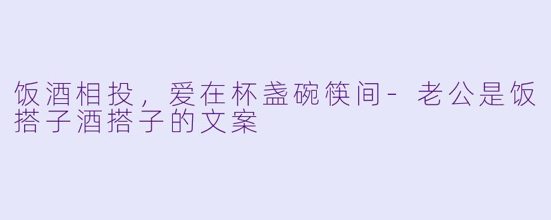 饭酒相投，爱在杯盏碗筷间