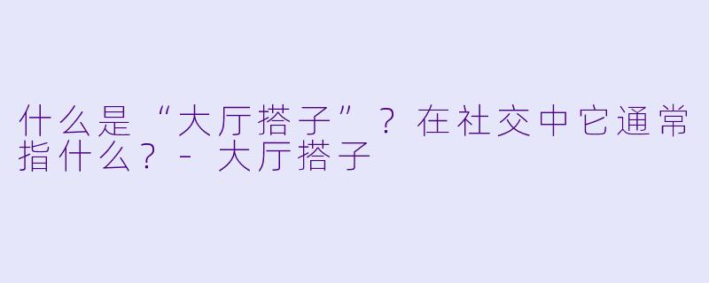 什么是“大厅搭子”？在社交中它通常指什么？-大厅搭子
