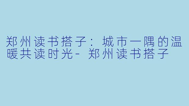 郑州读书搭子：城市一隅的温暖共读时光