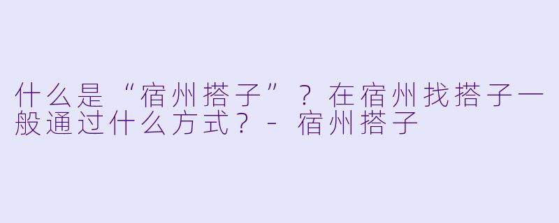 什么是“宿州搭子”？在宿州找搭子一般通过什么方式？-宿州搭子