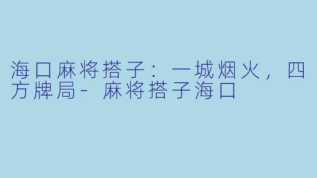 海口麻将搭子：一城烟火，四方牌局-麻将搭子海口