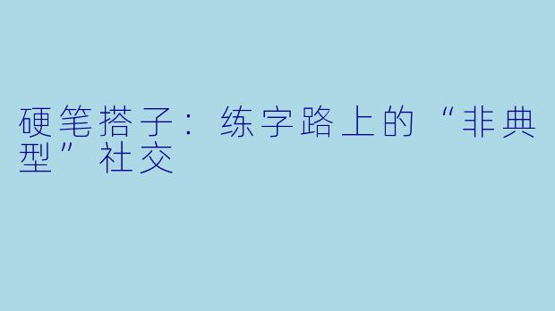 硬笔搭子：练字路上的“非典型”社交