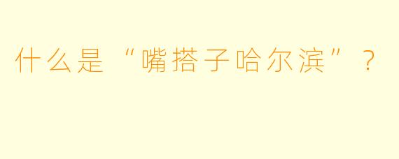 什么是“嘴搭子哈尔滨”?