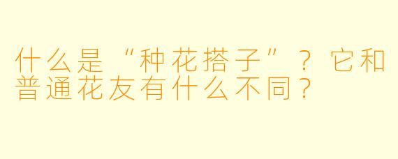 什么是“种花搭子”？它和普通花友有什么不同？