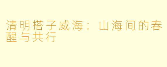 清明搭子威海：山海间的春醒与共行
