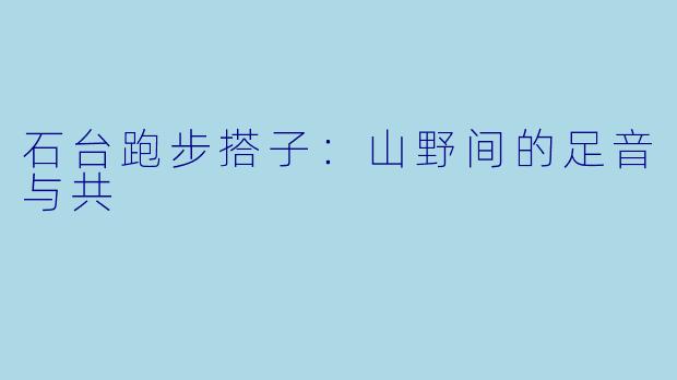 石台跑步搭子：山野间的足音与共