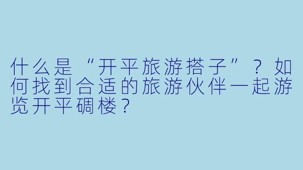 什么是“开平旅游搭子”？如何找到合适的旅游伙伴一起游览开平碉楼？