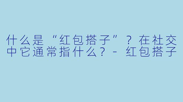 什么是“红包搭子”？在社交中它通常指什么？