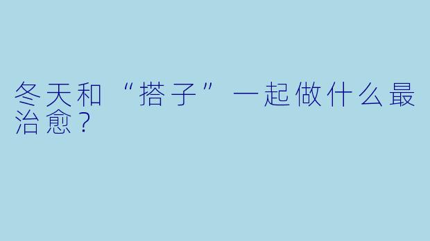 冬天和“搭子”一起做什么最治愈？