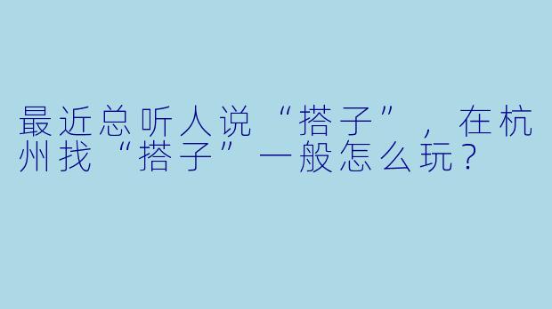 最近总听人说“搭子”，在杭州找“搭子”一般怎么玩？