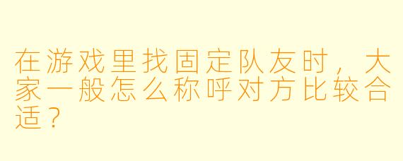 在游戏里找固定队友时，大家一般怎么称呼对方比较合适？