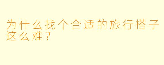 为什么找个合适的旅行搭子这么难？