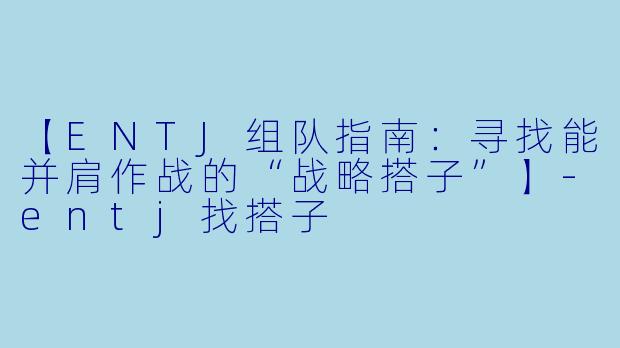 【ENTJ组队指南：寻找能并肩作战的“战略搭子”】