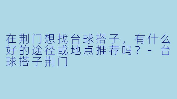 在荆门想找台球搭子，有什么好的途径或地点推荐吗？