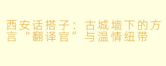 西安话搭子:古城墙下的方言“翻译官”与温情纽带