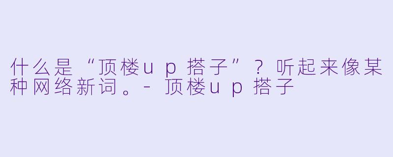 什么是“顶楼up搭子”？听起来像某种网络新词。-顶楼up搭子