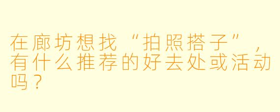 在廊坊想找“拍照搭子”，有什么推荐的好去处或活动吗？