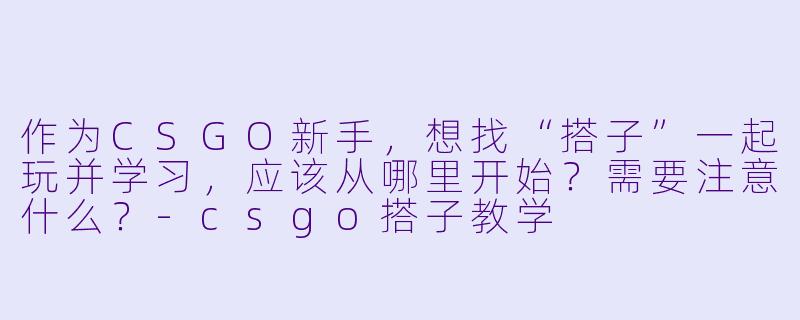 作为CSGO新手，想找“搭子”一起玩并学习，应该从哪里开始？需要注意什么？