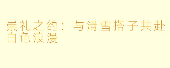 崇礼之约：与滑雪搭子共赴白色浪漫