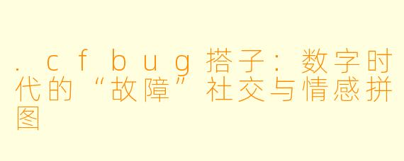 .cfbug搭子:数字时代的“故障”社交与情感拼图