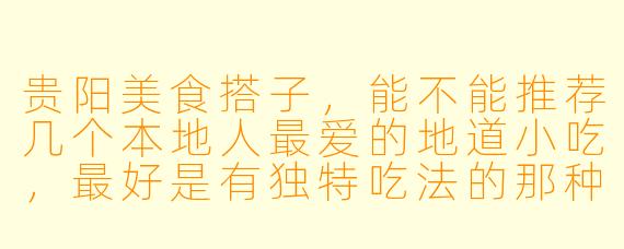 贵阳美食搭子，能不能推荐几个本地人最爱的地道小吃，最好是有独特吃法的那种？