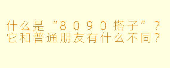 什么是“8090搭子”？它和普通朋友有什么不同？
