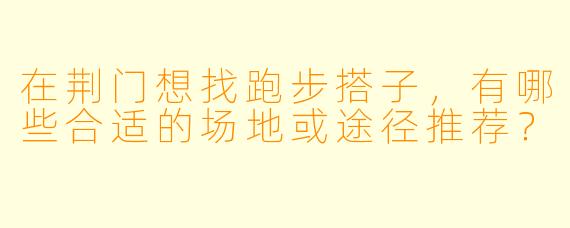 在荆门想找跑步搭子，有哪些合适的场地或途径推荐？
