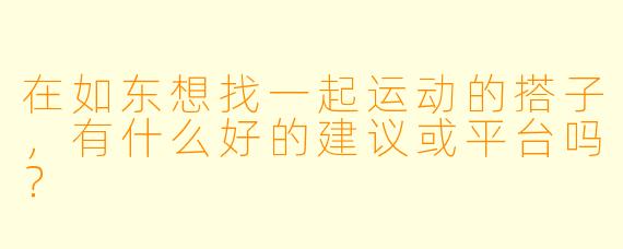 在如东想找一起运动的搭子，有什么好的建议或平台吗？