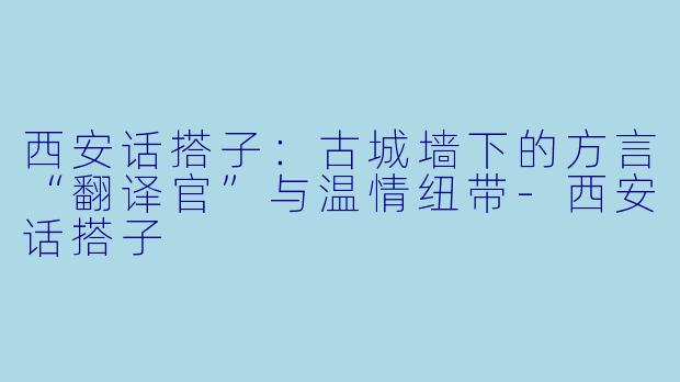 西安话搭子：古城墙下的方言“翻译官”与温情纽带