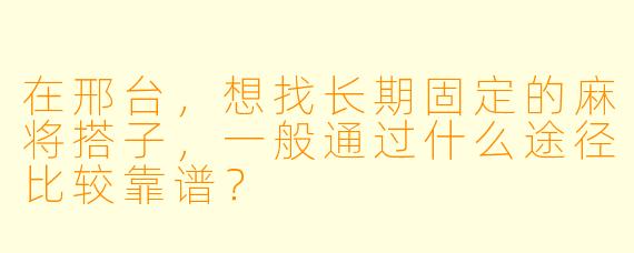 在邢台，想找长期固定的麻将搭子，一般通过什么途径比较靠谱？