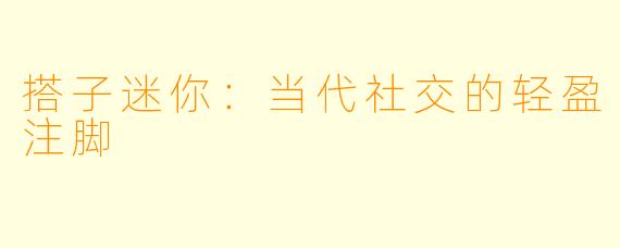 搭子迷你：当代社交的轻盈注脚