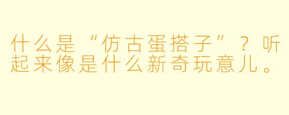 什么是“仿古蛋搭子”？听起来像是什么新奇玩意儿。