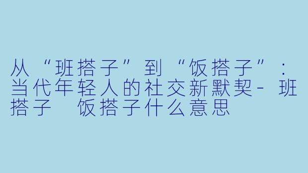 从“班搭子”到“饭搭子”：当代年轻人的社交新默契-班搭子 饭搭子什么意思