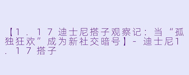 【1.17迪士尼搭子观察记：当“孤独狂欢”成为新社交暗号】