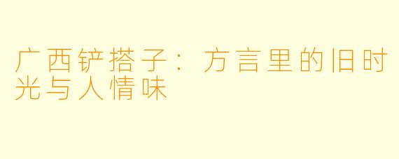 广西铲搭子:方言里的旧时光与人情味