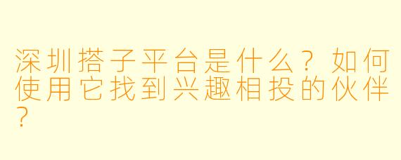 深圳搭子平台是什么？如何使用它找到兴趣相投的伙伴？