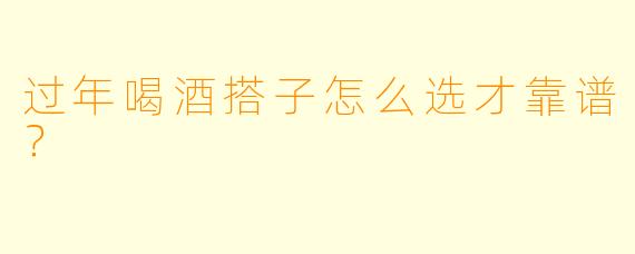 过年喝酒搭子怎么选才靠谱？