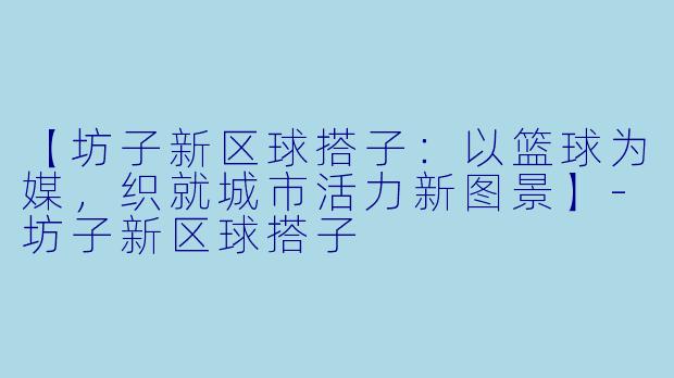 【坊子新区球搭子:以篮球为媒,织就城市活力新图景】-坊子新区球搭子