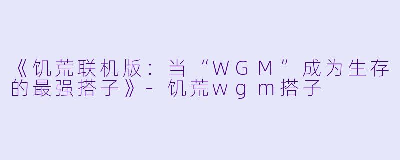 《饥荒联机版：当“WGM”成为生存的最强搭子》-饥荒wgm搭子
