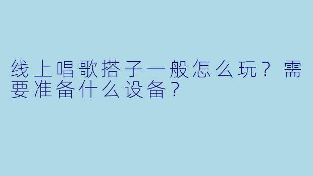 线上唱歌搭子一般怎么玩？需要准备什么设备？
