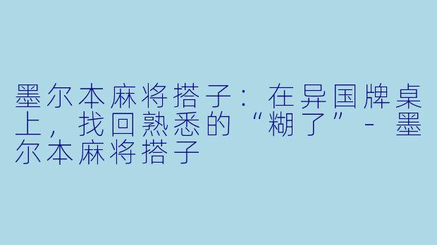 墨尔本麻将搭子：在异国牌桌上，找回熟悉的“糊了”-墨尔本麻将搭子