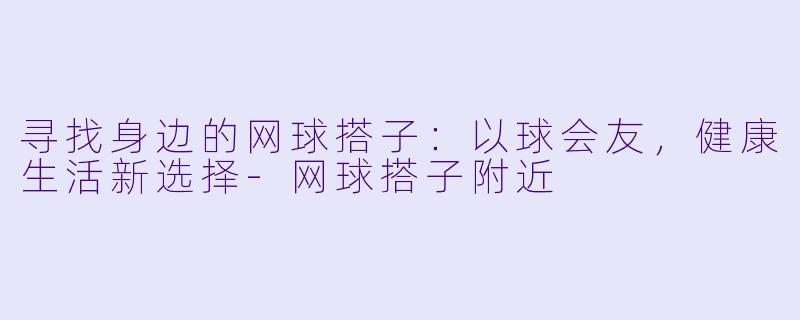 寻找身边的网球搭子：以球会友，健康生活新选择-网球搭子附近
