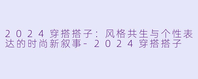 2024穿搭搭子：风格共生与个性表达的时尚新叙事-2024穿搭搭子
